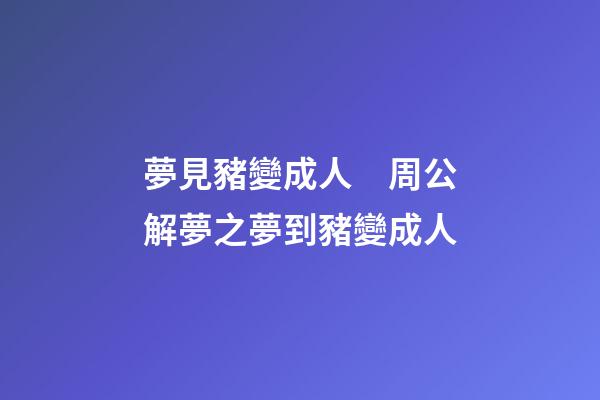 夢見豬變成人　周公解夢之夢到豬變成人